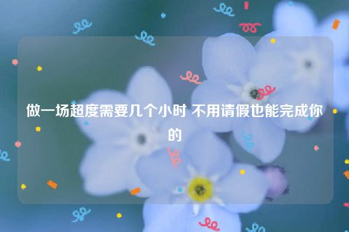 做一场超度需要几个小时 不用请假也能完成你的