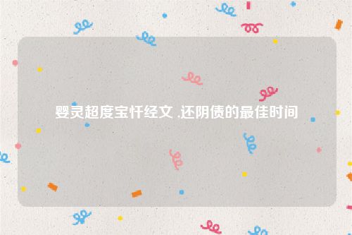 婴灵超度宝忏经文 ,还阴债的最佳时间