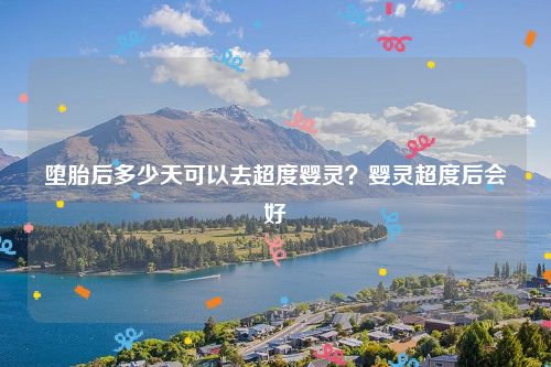 堕胎后多少天可以去超度婴灵？婴灵超度后会好