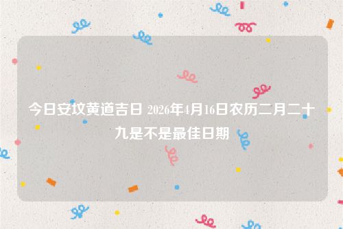 今日安坟黄道吉日 2026年4月16日农历二月二十九是不是最佳日期