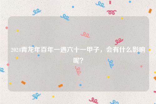 2024青龙年百年一遇六十一甲子，会有什么影响呢？