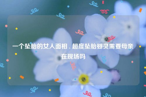 一个坠胎的女人面相 , 超度坠胎婴灵需要母亲在现场吗