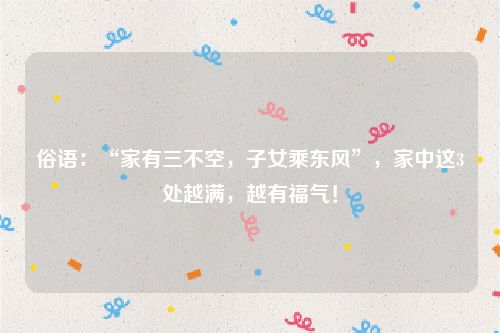 俗语：“家有三不空，子女乘东风”，家中这3处越满，越有福气！