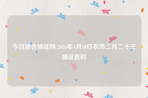 今日适合领证吗 2026年4月10日农历二月二十三领证吉时