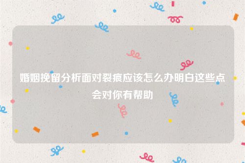 婚姻挽留分析面对裂痕应该怎么办明白这些点会对你有帮助