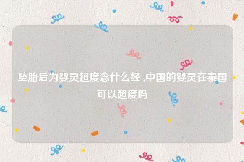 坠胎后为婴灵超度念什么经 ,中国的婴灵在泰国可以超度吗