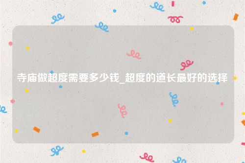 寺庙做超度需要多少钱_超度的道长最好的选择