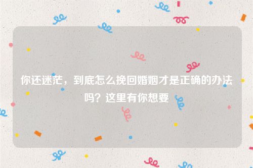 你还迷茫，到底怎么挽回婚姻才是正确的办法吗？这里有你想要