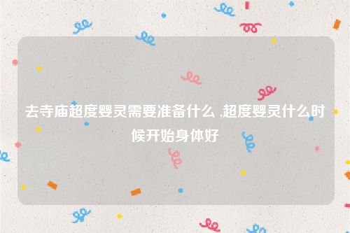 去寺庙超度婴灵需要准备什么 ,超度婴灵什么时候开始身体好