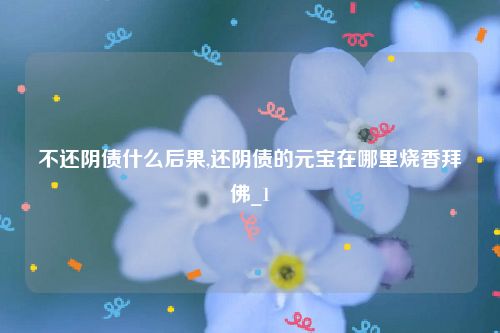 不还阴债什么后果,还阴债的元宝在哪里烧香拜佛_1