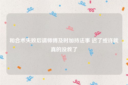 和合术失败后请师傅及时加持法事 迟了或许就真的没救了