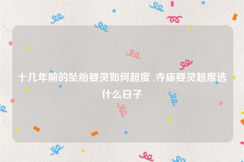 十几年前的坠胎婴灵如何超度 ,寺庙婴灵超度选什么日子