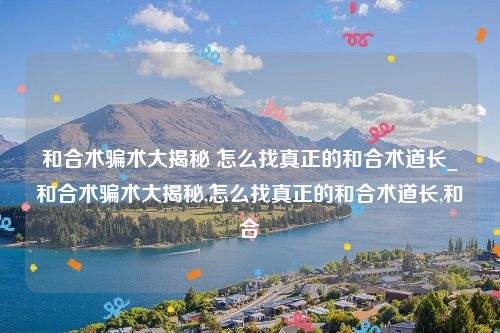 和合术骗术大揭秘 怎么找真正的和合术道长_和合术骗术大揭秘,怎么找真正的和合术道长,和合