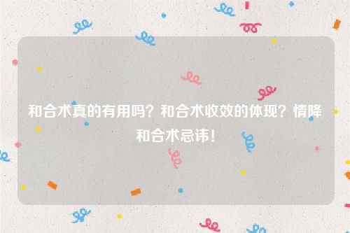 和合术真的有用吗？和合术收效的体现？情降和合术忌讳！