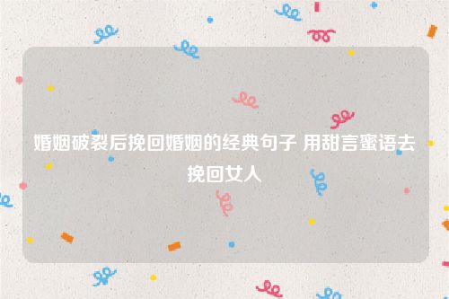 婚姻破裂后挽回婚姻的经典句子 用甜言蜜语去挽回女人