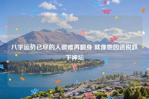 八字运势已尽的人很难再翻身 就像她因逃税跌下神坛