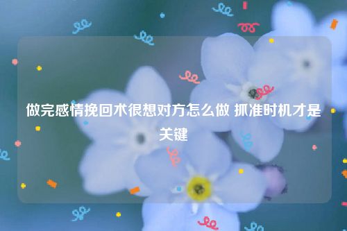 做完感情挽回术很想对方怎么做 抓准时机才是关键