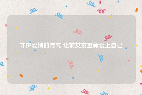 守护爱情的方式 让前女友重新爱上自己