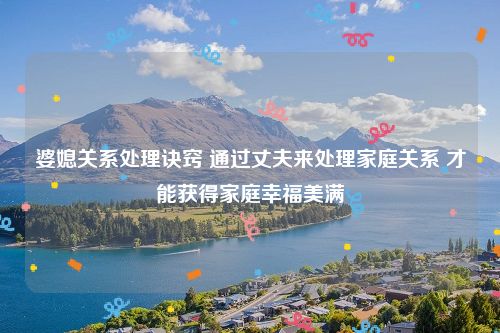 婆媳关系处理诀窍 通过丈夫来处理家庭关系 才能获得家庭幸福美满