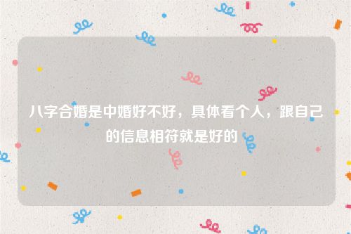 八字合婚是中婚好不好，具体看个人，跟自己的信息相符就是好的  
