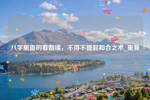 八字里面的看姻缘，不得不提起和合之术_重复