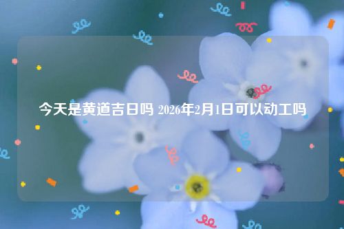 今天是黄道吉日吗 2026年2月1日可以动工吗