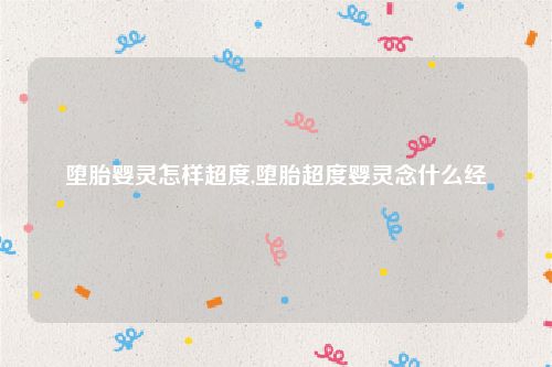 堕胎婴灵怎样超度,堕胎超度婴灵念什么经