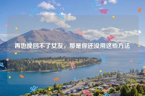 再也挽回不了女友，那是你还没用这些方法