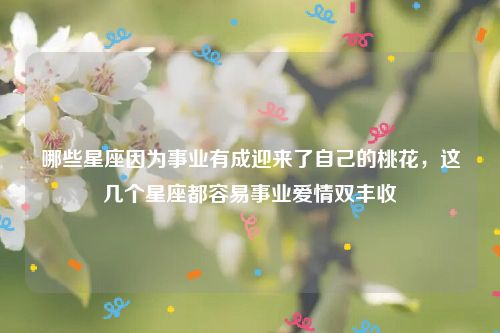 哪些星座因为事业有成迎来了自己的桃花，这几个星座都容易事业爱情双丰收