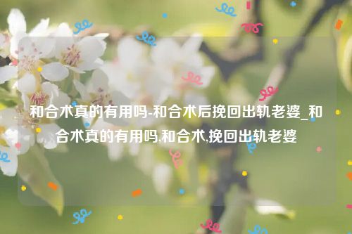和合术真的有用吗-和合术后挽回出轨老婆_和合术真的有用吗,和合术,挽回出轨老婆