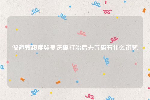 做道教超度婴灵法事打胎后去寺庙有什么讲究