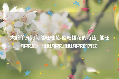 大龄单身如何催旺桃花-催旺桃花的方法_催旺桃花,如何催旺桃花,催旺桃花的方法