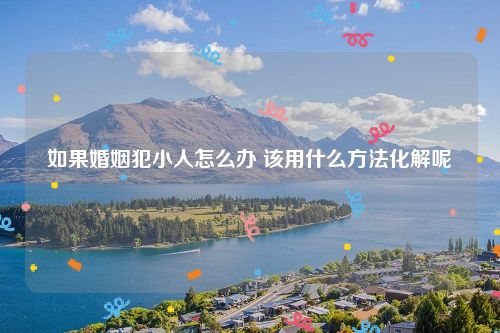 如果婚姻犯小人怎么办 该用什么方法化解呢
