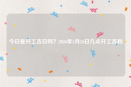 今日是开工吉日吗?2026年1月26日几点开工吉利