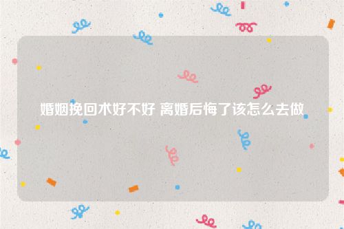 婚姻挽回术好不好 离婚后悔了该怎么去做