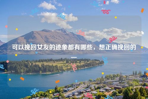 可以挽回女友的迹象都有哪些，想正确挽回的一