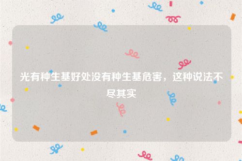 光有种生基好处没有种生基危害，这种说法不尽其实