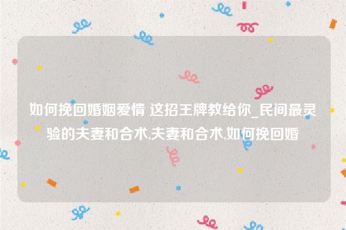 如何挽回婚姻爱情 这招王牌教给你_民间最灵验的夫妻和合术,夫妻和合术,如何挽回婚