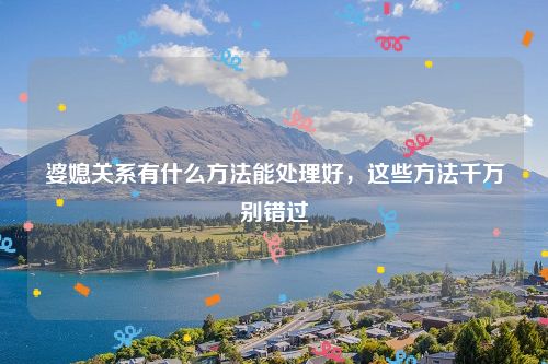 婆媳关系有什么方法能处理好，这些方法千万别错过