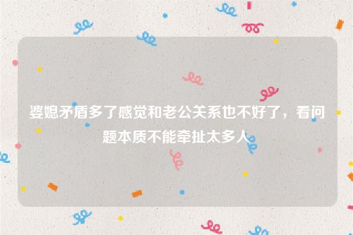 婆媳矛盾多了感觉和老公关系也不好了,看问题本质不能牵扯太多人