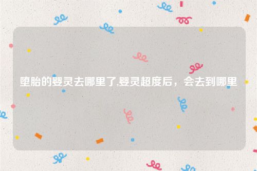 堕胎的婴灵去哪里了,婴灵超度后，会去到哪里