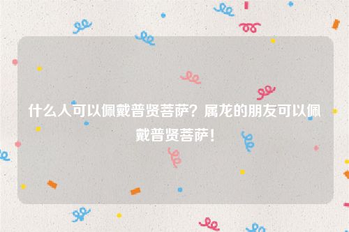 什么人可以佩戴普贤菩萨？属龙的朋友可以佩戴普贤菩萨！