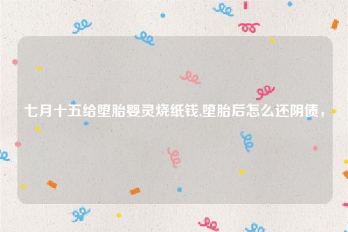 七月十五给堕胎婴灵烧纸钱,堕胎后怎么还阴债，