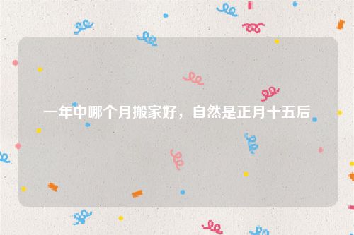 一年中哪个月搬家好，自然是正月十五后