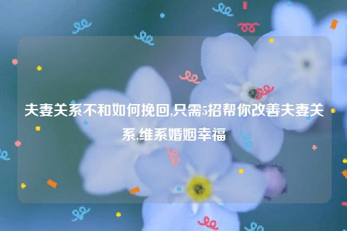 夫妻关系不和如何挽回,只需5招帮你改善夫妻关系,维系婚姻幸福