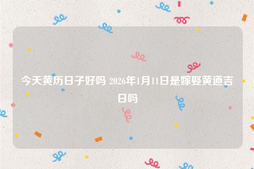今天黄历日子好吗 2026年1月11日是嫁娶黄道吉日吗