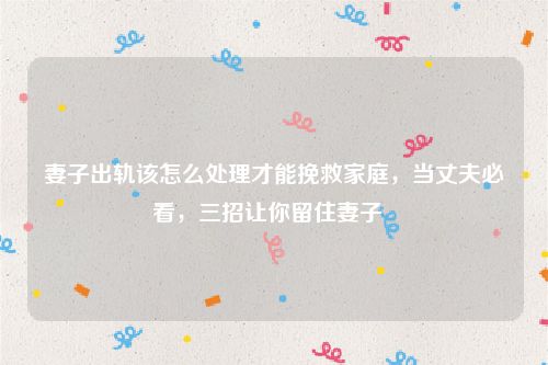 妻子出轨该怎么处理才能挽救家庭，当丈夫必看，三招让你留住妻子  