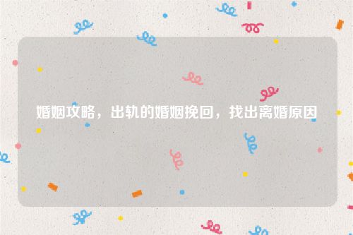 婚姻攻略，出轨的婚姻挽回，找出离婚原因