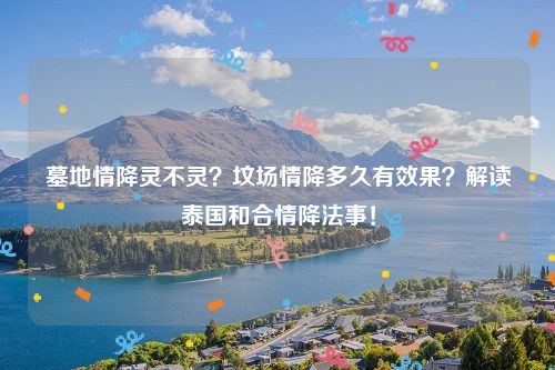 墓地情降灵不灵？坟场情降多久有效果？解读泰国和合情降法事！