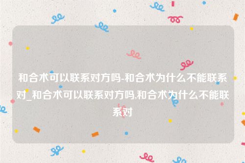 和合术可以联系对方吗-和合术为什么不能联系对_和合术可以联系对方吗,和合术为什么不能联系对